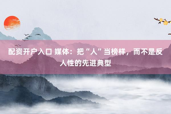 配资开户入口 媒体：把“人”当榜样，而不是反人性的先进典型