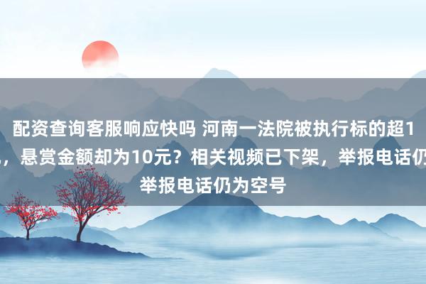 配资查询客服响应快吗 河南一法院被执行标的超157万元，悬赏金额却为10元？相关视频已下架，举报电话仍为空号