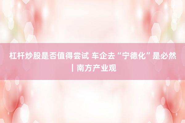 杠杆炒股是否值得尝试 车企去“宁德化”是必然｜南方产业观