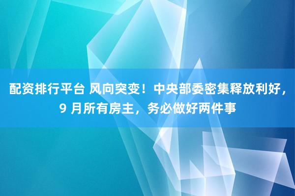 配资排行平台 风向突变！中央部委密集释放利好，9 月所有房主，务必做好两件事