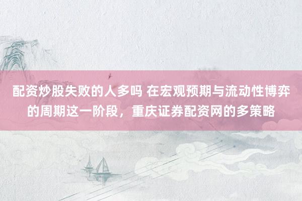 配资炒股失败的人多吗 在宏观预期与流动性博弈的周期这一阶段，重庆证券配资网的多策略