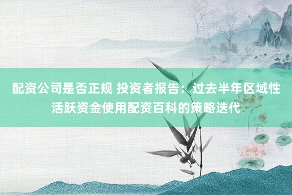 配资公司是否正规 投资者报告：过去半年区域性活跃资金使用配资百科的策略迭代