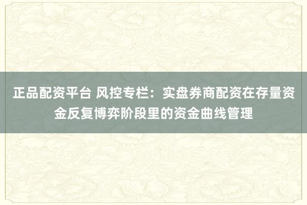 正品配资平台 风控专栏：实盘券商配资在存量资金反复博弈阶段里的资金曲线管理