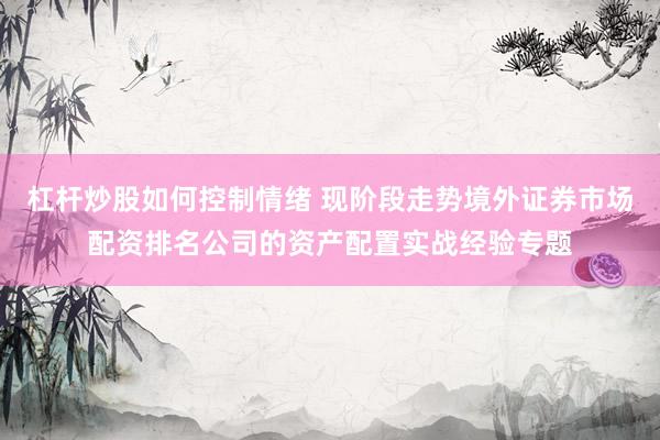 杠杆炒股如何控制情绪 现阶段走势境外证券市场配资排名公司的资产配置实战经验专题