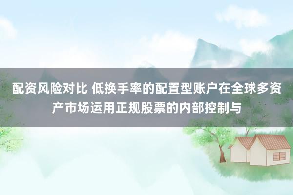 配资风险对比 低换手率的配置型账户在全球多资产市场运用正规股票的内部控制与