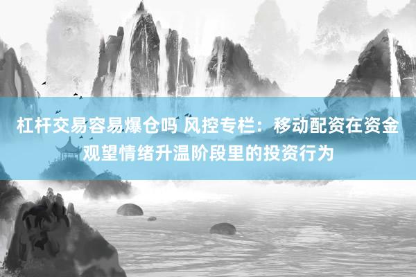 杠杆交易容易爆仓吗 风控专栏：移动配资在资金观望情绪升温阶段里的投资行为
