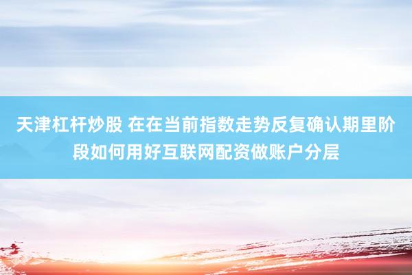 天津杠杆炒股 在在当前指数走势反复确认期里阶段如何用好互联网配资做账户分层