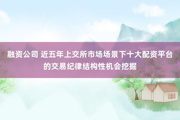 融资公司 近五年上交所市场场景下十大配资平台的交易纪律结构性机会挖掘
