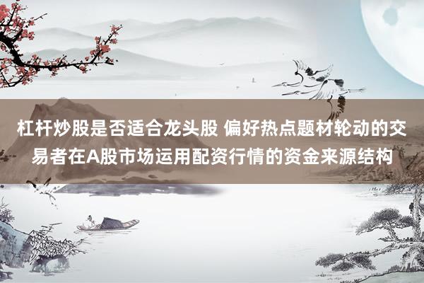 杠杆炒股是否适合龙头股 偏好热点题材轮动的交易者在A股市场运用配资行情的资金来源结构