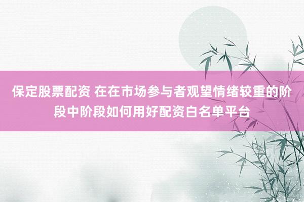 保定股票配资 在在市场参与者观望情绪较重的阶段中阶段如何用好配资白名单平台