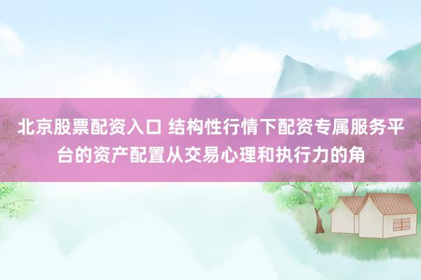 北京股票配资入口 结构性行情下配资专属服务平台的资产配置从交易心理和执行力的角