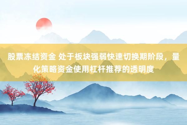 股票冻结资金 处于板块强弱快速切换期阶段,量化策略资金使用杠杆推荐的透明度