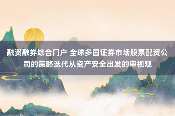 融资融券综合门户 全球多国证券市场股票配资公司的策略迭代从资产安全出发的审视观