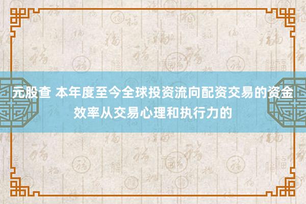元股查 本年度至今全球投资流向配资交易的资金效率从交易心理和执行力的