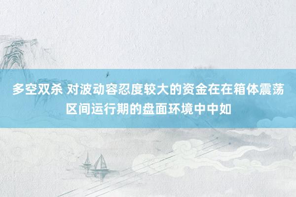 多空双杀 对波动容忍度较大的资金在在箱体震荡区间运行期的盘面环境中中如